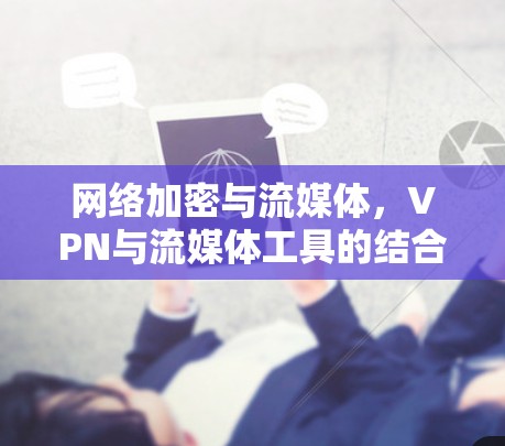 网络加密与流媒体，VPN与流媒体工具的结合