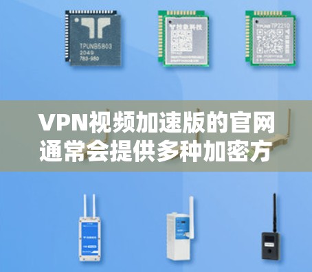 VPN视频加速版的官网通常会提供多种加密方式和下载选项，以帮助用户轻松加速视频下载。以下是几个常见的VPN视频加速网站，供您参考