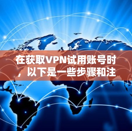 在获取VPN试用账号时，以下是一些步骤和注意事项