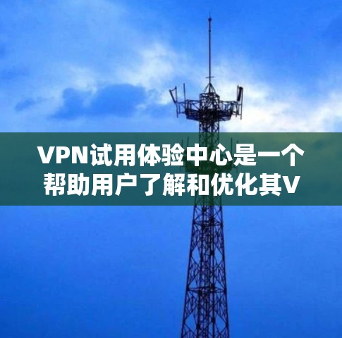 VPN试用体验中心是一个帮助用户了解和优化其VPN服务的平台，提供测试和反馈，以便他们做出更好的选择。以下是该中心的主要组成部分和功能