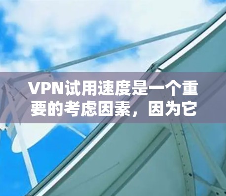 VPN试用速度是一个重要的考虑因素，因为它直接影响用户体验和数据安全。以下是对VPN试用速度的分析和总结