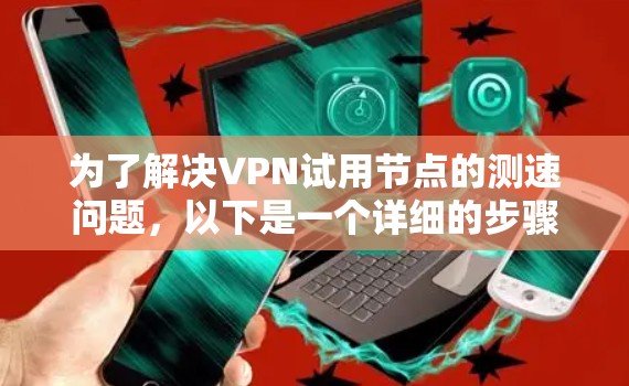 为了解决VPN试用节点的测速问题，以下是一个详细的步骤指南，帮助您进行有效的测试和优化