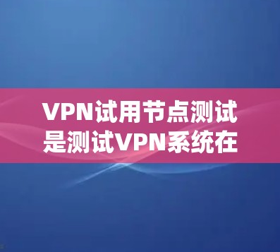 VPN试用节点测试是测试VPN系统在特定环境下的可靠性、安全性以及运行性能的活动。以下是关于如何进行此类测试的详细步骤和方法