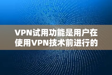 VPN试用功能是用户在使用VPN技术前进行的初步测试，旨在帮助用户熟悉网络环境，确保在试用期内能够安全、顺畅地使用VPN服务，保护个人或组织的数据安全。以下是试用功能的主要步骤和内容