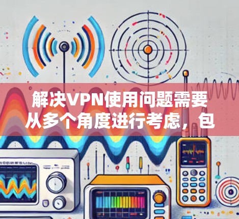 解决VPN使用问题需要从多个角度进行考虑，包括VPN类型、安全性、连接速度和用户反馈。以下是一个有条理的解决方案指南
