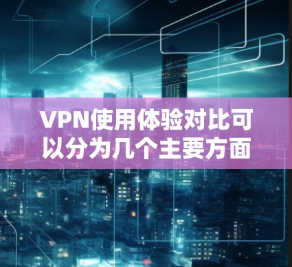 VPN使用体验对比可以分为几个主要方面，包括界面友好性、安全性和费用、用户体验、功能模块、用户评价和适用场景。以下是对这些方面的详细对比