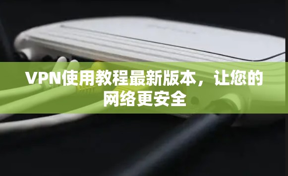 VPN使用教程最新版本，让您的网络更安全