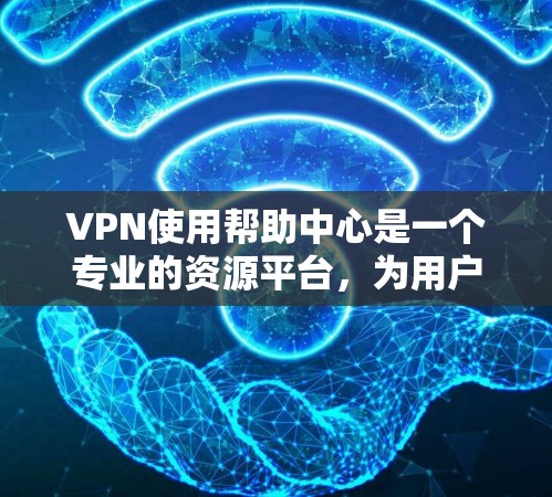 VPN使用帮助中心是一个专业的资源平台，为用户提供多种技术支持和解决方案，以帮助他们在使用VPN时遇到各种问题。以下是关于该平台的详细信息