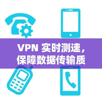 VPN 实时测速,保障数据传输质量的关键工具 VPN 实时测速,保障数据传输质量的关键工具