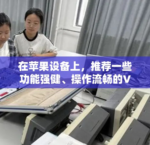 在苹果设备上，推荐一些功能强健、操作流畅的VPN应用。以下是一些功能丰富且被广泛使用的iOSVPN应用