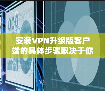 安装VPN升级版客户端的具体步骤取决于你使用的VPN软件,但通常会类似以下步骤 安装VPN升级版客户端的具体步骤取决于你使用的VPN软件,但通常会类似以下步骤