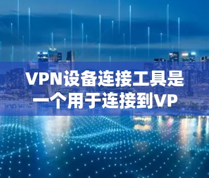 VPN设备连接工具是一个用于连接到VPN服务器的设备，包括电脑、手机和其他设备。以下是系统化的步骤指南