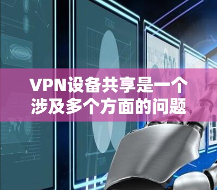 VPN设备共享是一个涉及多个方面的问题，需要综合考虑多个因素来解决。以下是一个有条理的总结