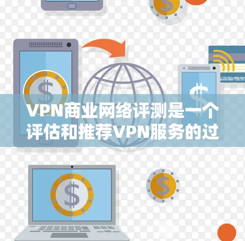 VPN商业网络评测是一个评估和推荐VPN服务的过程。以下是对这一过程的详细分析