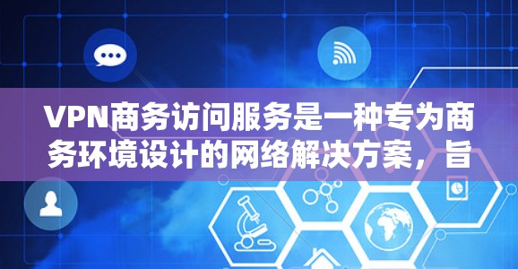 VPN商务访问服务是一种专为商务环境设计的网络解决方案，旨在保护用户数据安全并提供高效的数据流传输。以下是对该服务的详细总结