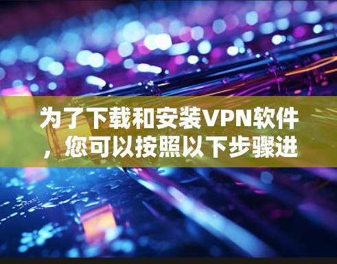 为了下载和安装VPN软件，您可以按照以下步骤进行
