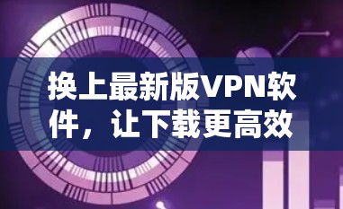 换上最新版VPN软件，让下载更高效更安全！