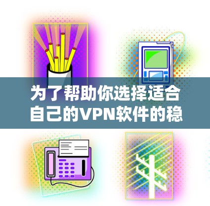 为了帮助你选择适合自己的VPN软件的稳定版，以下是一些步骤性的建议