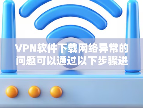 VPN软件下载网络异常的问题可以通过以下步骤进行排查和解决
