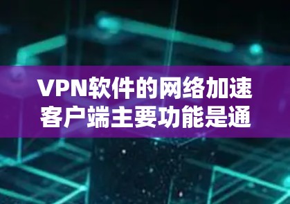 VPN软件的网络加速客户端主要功能是通过网络加速的方式，将高速VPN连接到手机上，提供更流畅的访问体验。以下是下载和使用VPN网络加速客户端的步骤说明