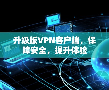 升级版VPN客户端，保障安全，提升体验