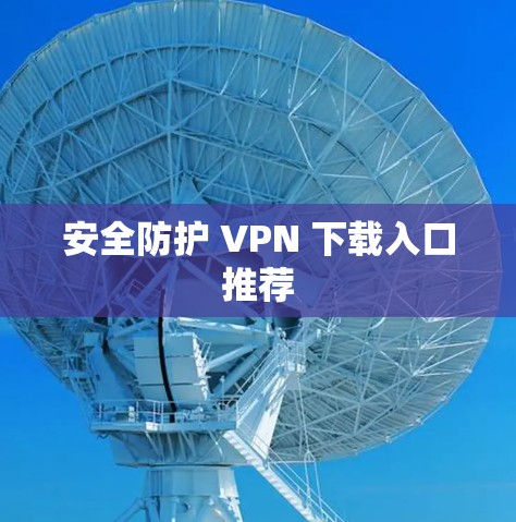 安全防护 VPN 下载入口推荐