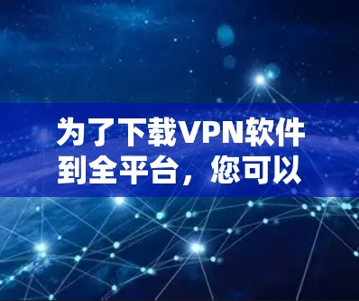 为了下载VPN软件到全平台，您可以按照以下步骤操作
