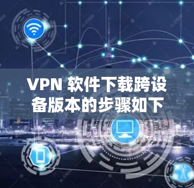 VPN 软件下载跨设备版本的步骤如下