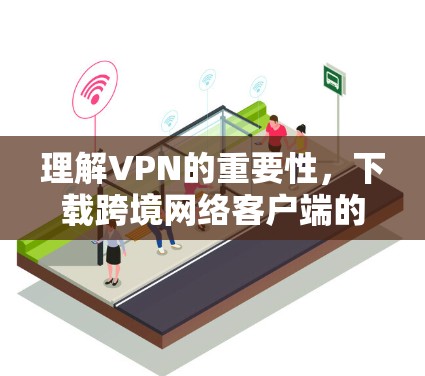 理解VPN的重要性，下载跨境网络客户端的步骤