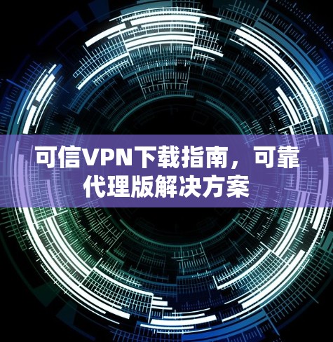 可信VPN下载指南，可靠代理版解决方案