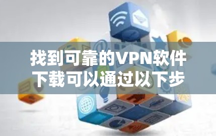 找到可靠的VPN软件下载可以通过以下步骤进行