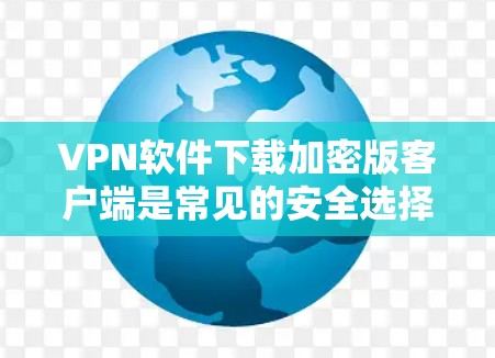 VPN软件下载加密版客户端是常见的安全选择，以下是几款常用VPN软件及其下载链接，供您参考