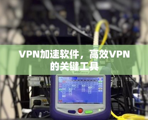VPN加速软件，高效VPN的关键工具