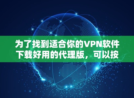 为了找到适合你的VPN软件下载好用的代理版，可以按照以下步骤进行