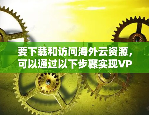 要下载和访问海外云资源，可以通过以下步骤实现VPN软件的下载和访问