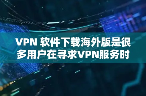 VPN 软件下载海外版是很多用户在寻求VPN服务时的选择，尤其是那些希望使用国际版 VPN 的用户。以下是一些步骤和方法，帮助您下载和使用海外版的 VPN 软件
