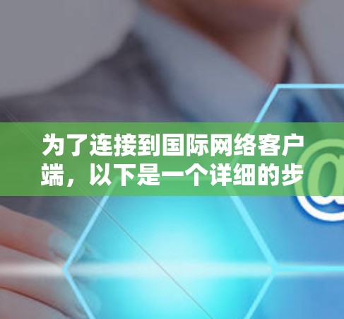 为了连接到国际网络客户端，以下是一个详细的步骤指南，帮助你轻松安装和使用适合的VPN软件