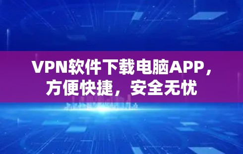 VPN软件下载电脑APP，方便快捷，安全无忧