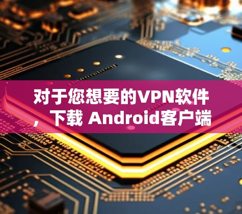对于您想要的VPN软件，下载 Android客户端的最新版，以下是一些推荐