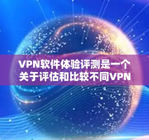 VPN软件体验评测是一个关于评估和比较不同VPN软件功能和性能的活动。以下是对几个常见的VPN软件体验评测的总结，供参考