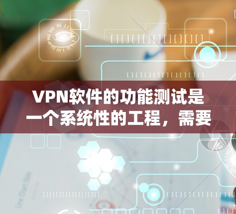 VPN软件的功能测试是一个系统性的工程，需要从多个角度入手，以确保其功能正常、加密深度足够，并且符合安全标准。以下是一个系统化的测试步骤指南，帮助您全面覆盖VPN软件的功能和协议
