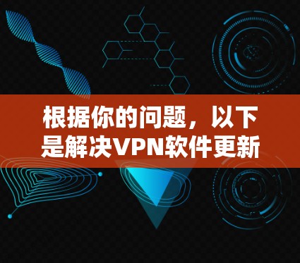 根据你的问题,以下是解决VPN软件更新问题的详细步骤 根据你的问题,以下是解决VPN软件更新问题的详细步骤