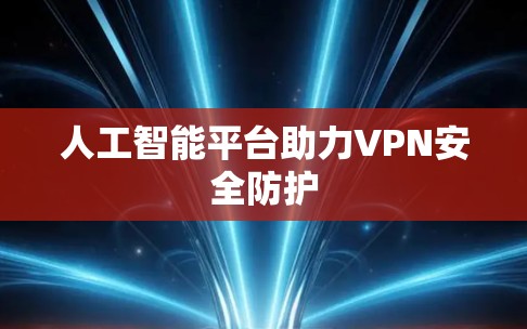 人工智能平台助力VPN安全防护