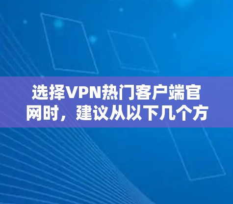 选择VPN热门客户端官网时，建议从以下几个方面综合考虑