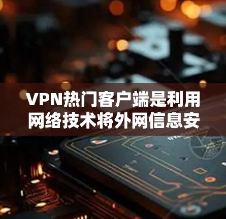VPN热门客户端是利用网络技术将外网信息安全传输至内网的工具，提供便利访问国外网站、服务或设备的途径。以下是关于VPN热门客户端的详细分析