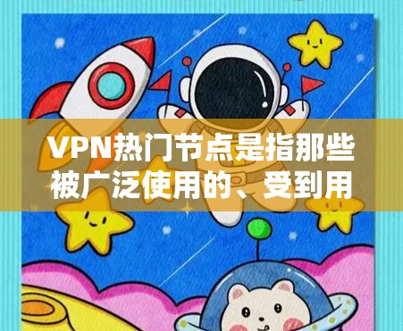 VPN热门节点是指那些被广泛使用的、受到用户关注的VPN服务器或平台。它们通常提供丰富的资源和良好的连接速度，吸引用户访问未知网络服务。以下是一些关于如何推荐和评估这些热门节点的建议
