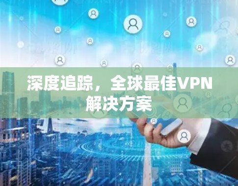 深度追踪,全球最佳VPN解决方案 深度追踪,全球最佳VPN解决方案