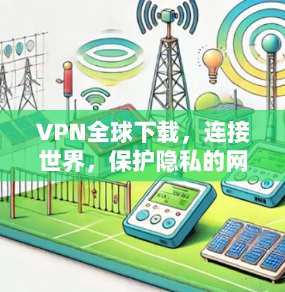 VPN全球下载,连接世界,保护隐私的网络解决方案 VPN全球下载,连接世界,保护隐私的网络解决方案
