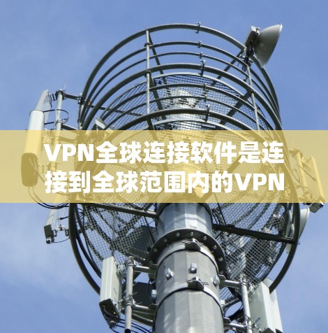 VPN全球连接软件是连接到全球范围内的VPN服务的工具，以下是详细的步骤和信息