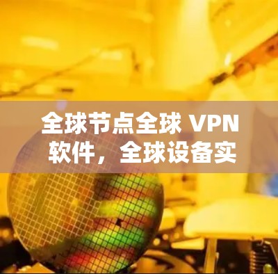 全球节点全球 VPN 软件，全球设备实时连接，多语言支持，轻松构建VPN网络